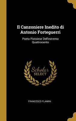 Il Canzoniere Inedito di Antonio Forteguerri: Poeta Pistoiese Dell'estremo Quattrocento - Flamini, Francesco