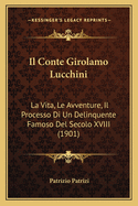 Il Conte Girolamo Lucchini: La Vita, Le Avventure, Il Processo Di Un Delinquente Famoso del Secolo XVIII (1901)