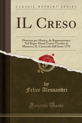 Il Creso: Dramma Per Musica, Da Rappresentarsi Nel Regio-Ducal Teatro Vecchio Di Mantova, Il Carnovale Dell'anno 1778 (Classic Reprint) - Alessandri, Felice