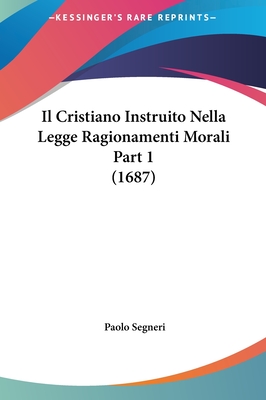 Il Cristiano Instruito Nella Legge Ragionamenti Morali Part 1 (1687) - Segneri, Paolo