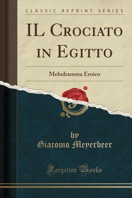 Il Crociato in Egitto: Melodramma Eroico (Classic Reprint) - Meyerbeer, Giacomo