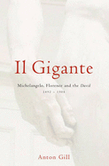 Il Gigante: Michelangelo, Florence and the David, 1492-1504 - Gill, Anton