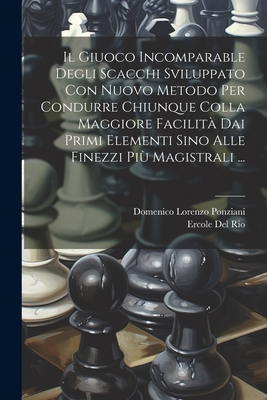 Il Giuoco Incomparable Degli Scacchi Sviluppato Con Nuovo Metodo Per Condurre Chiunque Colla Maggiore Facilita Dai Primi Elementi Sino Alle Finezzi Piu Magistrali ... - Ponziani, Domenico Lorenzo, and Del Rio, Ercole