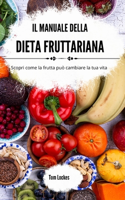 Il manuale della dieta fruttariana: Scopri come la frutta pu cambiare la tua vita - Lockes, Tom