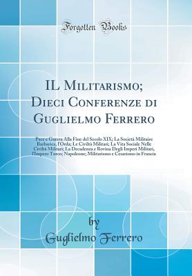 Il Militarismo; Dieci Conferenze Di Guglielmo Ferrero: Pace E Guerra Alla Fine del Secolo XIX; La Societ? Militaire Barbarica, l'Orda; Le Civilt? Militari; La Vita Sociale Nelle Civilt? Militari; La Decadenza E Rovina Degli Imperi Militari, l'Impero Tu - Ferrero, Guglielmo