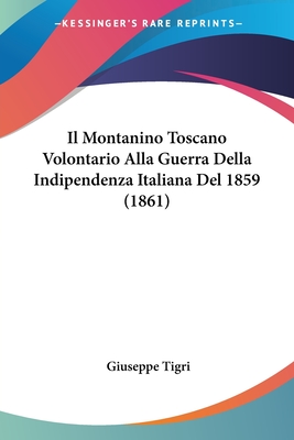 Il Montanino Toscano Volontario Alla Guerra Della Indipendenza Italiana Del 1859 (1861) - Tigri, Giuseppe