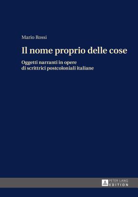 Il Nome Proprio Delle Cose: Oggetti Narranti in Opere Di Scrittrici Postcoloniali Italiane - Rossi, Mario