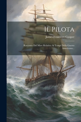 Il Pilota: Racconto del Mare Relativo AI Tempi Della Guerra Americana... - Cooper, James Fenimore