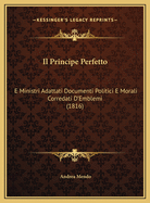 Il Principe Perfetto: E Ministri Adattati Documenti Politici E Morali Corredati D'Emblemi (1816)