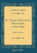 Il Teatro Dialettale Bolognese (1600-1894): Studi E Ricerche (Classic Reprint)