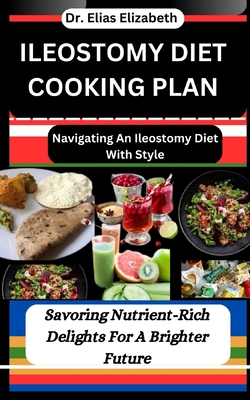 Ileostomy Diet Cooking Plan: Navigating An Ileostomy Diet With Style: Savoring Nutrient-Rich Delights For A Brighter Future - Elizabeth, Elias, Dr.