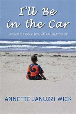 I'll Be in the Car: One Woman's Story of Love, Loss and Reclaiming Life - Januzzi Wick, Annette, and Wick, Annette Januzzi