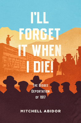 I'll Forget It When I Die!: The Bisbee Deportation of 1917 - Abidor, Mitchell