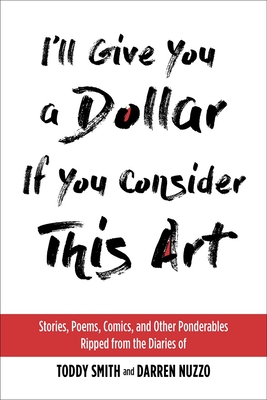 I'll Give You a Dollar If You Consider This Art: Stories, Poems, Comics, and Other Ponderables Ripped from the Diaries of Toddy Smith and Darren Nuzzo - Smith, Toddy, and Nuzzo, Darren