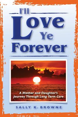 I'll Love Ye Forever: A Mother and Daughter's Journey Through Long Term Care - Browne, Sally K