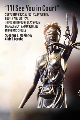 "I'll See You in Court" Supporting Social Justice, Diversity, Equity, and Critical Thinking Through Classroom Management and Discipline in Urban Schools - McKinney, Sueanne E, and Berube, Clair T