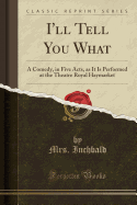 I'll Tell You What: A Comedy, in Five Acts, as It Is Performed at the Theatre Royal Haymarket (Classic Reprint)