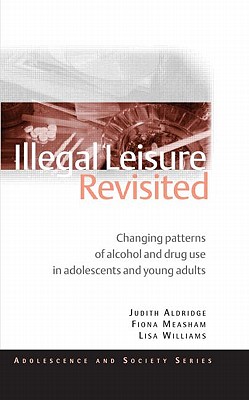 Illegal Leisure Revisited: Changing Patterns of Alcohol and Drug Use in Adolescents and Young Adults - Aldridge, Judith, and Measham, Fiona, and Williams, Lisa