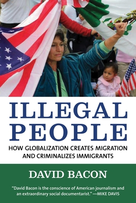 Illegal People: How Globalization Creates Migration and Criminalizes Immigrants - Bacon, David