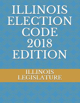 Illinois Election Code 2018 Edition - Legislature, Illinois