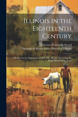 Illinois in the Eighteenth Century; a Report on the Documents in Belleville, Illinois, Illustrating the Early History of the State - Alvord, Clarence Walworth, and Illinois States Historical Library, S (Creator)