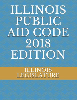 Illinois Public Aid Code 2018 Edition - Legislature, Illinois