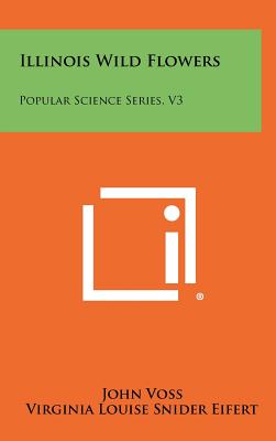 Illinois Wild Flowers: Popular Science Series, V3 - Voss, John, and Eifert, Virginia Louise Snider, and Fuller, George D (Foreword by)