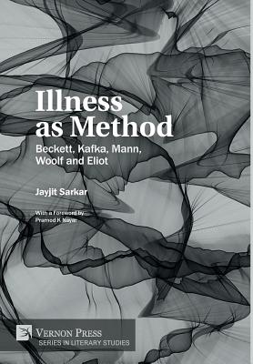 Illness as Method: Beckett, Kafka, Mann, Woolf and Eliot - Sarkar, Jayjit, and Nayar, Pramod K (Foreword by)