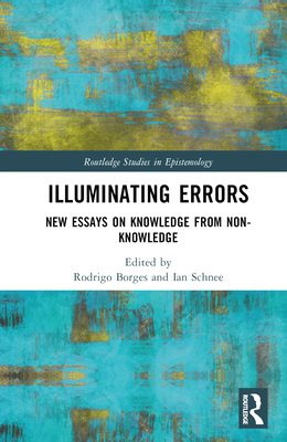Illuminating Errors: New Essays on Knowledge from Non-Knowledge - Borges, Rodrigo (Editor), and Schnee, Ian (Editor)