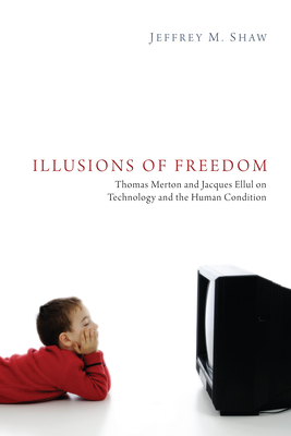 Illusions of Freedom: Thomas Merton and Jacques Ellul on Technology and the Human Condition - Shaw, Jeffrey M