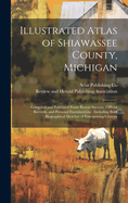 Illustrated Atlas of Shiawassee County, Michigan: Compiled and Published From Recent Surveys, Official Records, and Personal Examinations: Including Brief Biographical Sketches of Enterprising Citizens