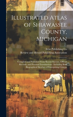 Illustrated Atlas of Shiawassee County, Michigan: Compiled and Published From Recent Surveys, Official Records, and Personal Examinations: Including Brief Biographical Sketches of Enterprising Citizens - Atlas Publishing Co (Creator), and Review and Herald Publishing Associat (Creator)