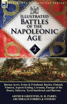 Illustrated Battles of the Napoleonic Age-Volume 2: Buenos Ayres, Eylau & Friedland, Baylen, Finland, Vimiera, Aspern-Essling, Corunna, Passage of the Douro, Talavera, Tyrol-Innsbruck and Barrosa - Griffiths, Arthur, and Parry, D H, and Forbes, Archibald