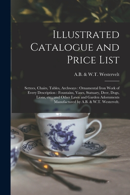 Illustrated Catalogue and Price List: Settees, Chairs, Tables, Archways: Ornamental Iron Work of Every Description: Fountains, Vases, Statuary, Deer, Dogs, Lions, Etc., and Other Lawn and Garden Adornments Manufactured by A.B. & W.T. Westervelt. - A B & W T Westervelt (Creator)