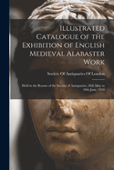 Illustrated Catalogue of the Exhibition of English Medieval Alabaster Work: Held in the Rooms of the Society of Antiquaries, 26th May to 30th June, 1910