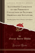 Illustrated Catalogue of the Permanent Collection of Pictures, Drawings and Sculpture: With Biographical Notes of Painters and Sculptors (Classic Reprint)