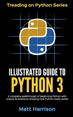 Illustrated Guide to Python 3: A Complete Walkthrough of Beginning Python with Unique Illustrations Showing how Python Really Works. Now covering Python 3.6 - Harrison, Matt