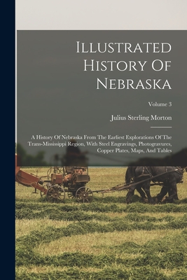 Illustrated History Of Nebraska: A History Of Nebraska From The Earliest Explorations Of The Trans-mississippi Region, With Steel Engravings, Photogravures, Copper Plates, Maps, And Tables; Volume 3 - Morton, Julius Sterling 1832-1902 [Fro