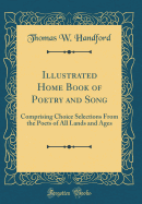 Illustrated Home Book of Poetry and Song: Comprising Choice Selections from the Poets of All Lands and Ages (Classic Reprint)