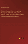 Illustrated Natural History: Comprising Descriptions of Animals, Birds, Fishes, Reptiles, Insects, etc., with Sketches of their Peculiar Habits and Characteristics