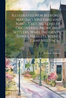 Illustrated New Bedford, Martha's Vineyard and Nantucket. Sketches of Discoveries, Aborigines, Settlers, Wars, Incidents, Towns, Hamlets, Scenes, Camp Meetings .. - Denison, Frederic