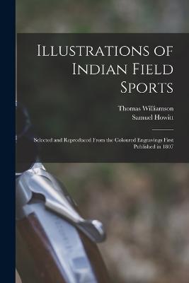 Illustrations of Indian Field Sports: Selected and Reproduced From the Coloured Engravings First Published in 1807 - Williamson, Thomas, and Howitt, Samuel