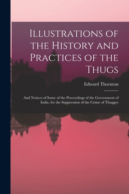 Illustrations of the History and Practices of the Thugs: And Notices of Some of the Proceedings of the Government of India, for the Suppression of the Crime of Thuggee - Thornton, Edward