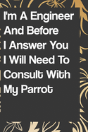 I'm A Engineer And Before I Answer You I Will Need To Consult With My Parrot: Perfect Gag Gift For A Truly Great Engineer - Blank Lined Notebook ... Banter - Birthday- Hen - Stag Do - Anniver: notebook lined pages/lined pages/diary lined pages journal/not