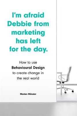 I'm Afraid Debbie from Marketing Has Left for the Day: How to Use Behavioural Design to Create Change in the Real World - Mnster, Morten