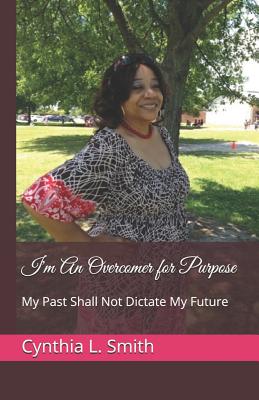 I'm an Overcomer for Purpose: My Past Shall Not Dictate My Future - Smith, Cynthia L