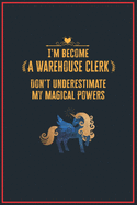 I'm Become a Warehouse Clerk Don't Underestimate My Magical Powers: Lined Notebook Journal for Perfect Warehouse Clerk Gifts 6 X 9 Format 110 Pages