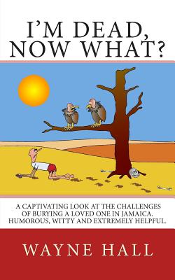 I'm Dead, Now What?: I'm Dead, Now What? A captivating look at the challenges of burying a loved one in Jamaica. Humorous, witty and extremely helpful. - Hall, Wayne