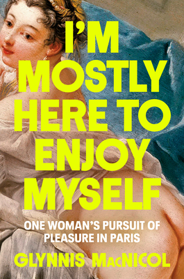 I'm Mostly Here to Enjoy Myself: One Woman's Pursuit of Pleasure in Paris - MacNicol, Glynnis