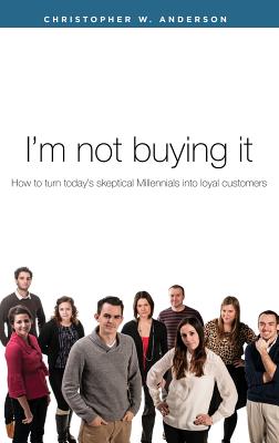 I'm Not Buying It: How to Turn Today's Skeptical Millennials Into Loyal Customers - Anderson, Chris W, and Kennedy, Pete (Editor), and Jordan, Thomas (Foreword by)